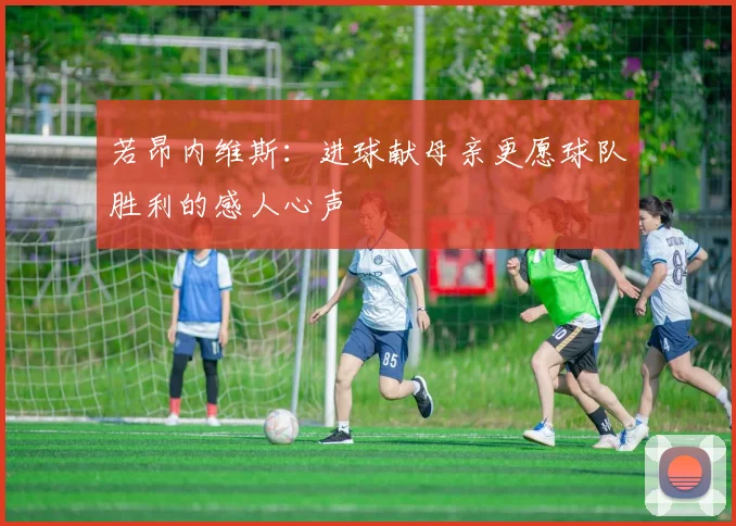 若昂内维斯：进球献母亲更愿球队胜利的感人心声