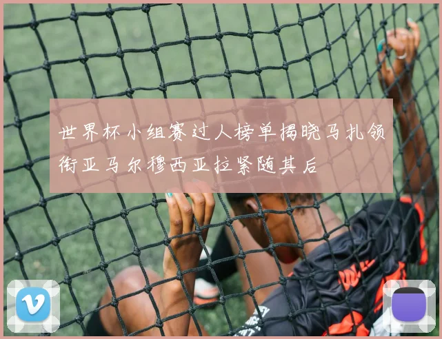 世界杯小组赛过人榜单揭晓马扎领衔亚马尔穆西亚拉紧随其后